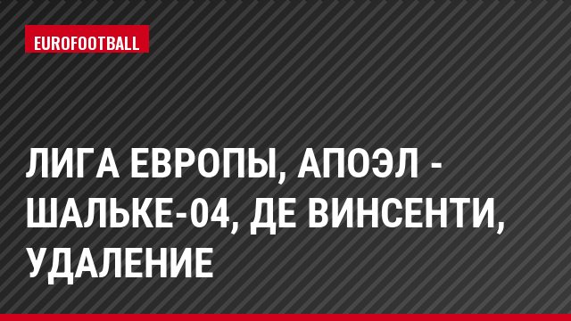 Лига Европы, АПОЭЛ - Шальке-04, Де Винсенти, Удаление