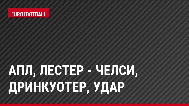АПЛ, Лестер - Челси, Дринкуотер, Удар