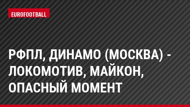РФПЛ, Динамо (Москва) - Локомотив, Майкон, Опасный момент