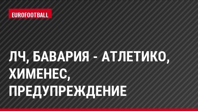 ЛЧ, Бавария - Атлетико, Хименес, Предупреждение