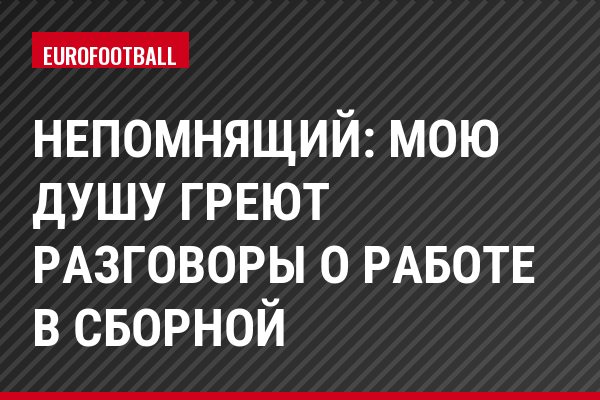 Непомнящий: Мою душу греют разговоры о работе в сборной
