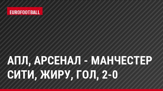 АПЛ, Арсенал - Манчестер Сити, Жиру, Гол, 2-0