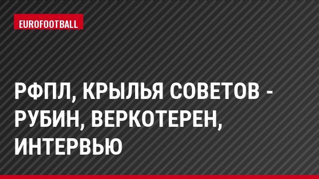 РФПЛ, Крылья Советов - Рубин, Веркотерен, Интервью