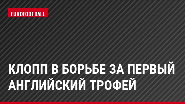 Клопп в борьбе за первый английский трофей