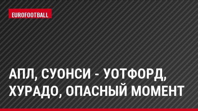 АПЛ, Суонси - Уотфорд, Хурадо, Опасный момент