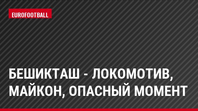 Бешикташ - Локомотив, Майкон, Опасный момент