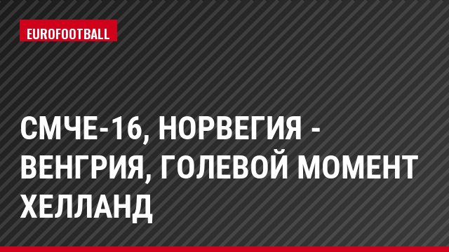 СМЧЕ-16, Норвегия - Венгрия, Голевой момент Хелланд