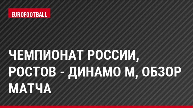 Чемпионат России, Ростов - Динамо М, Обзор матча