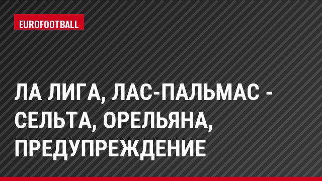 Ла Лига, Лас-Пальмас - Сельта, Орельяна, Предупреждение