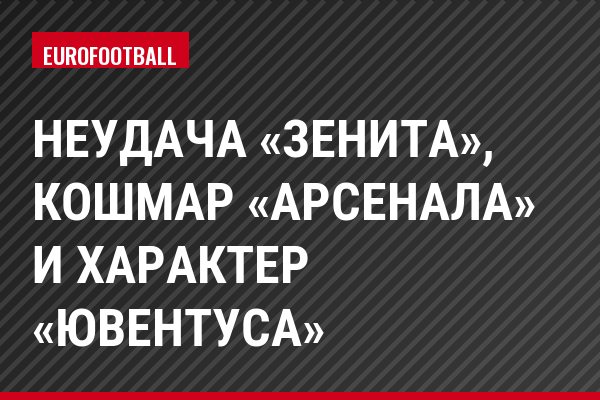 Неудача «Зенита», кошмар «Арсенала» и характер «Ювентуса»
