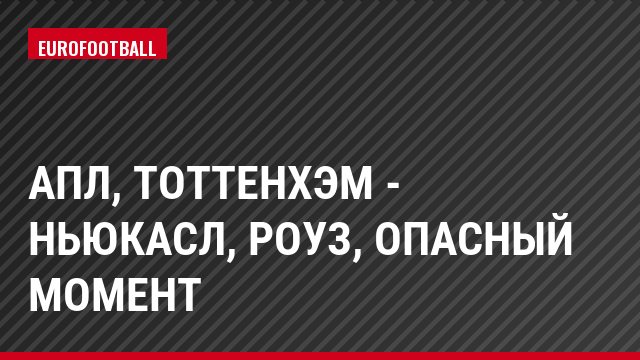 АПЛ, Тоттенхэм - Ньюкасл, Роуз, Опасный момент