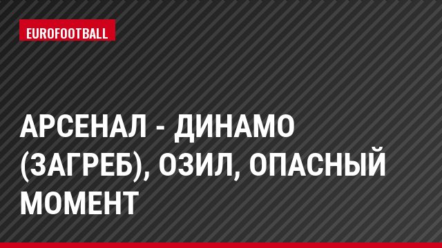 Арсенал - Динамо (Загреб), Озил, Опасный момент