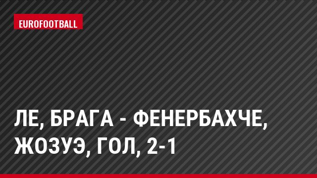 ЛЕ, Брага - Фенербахче, Жозуэ, Гол, 2-1