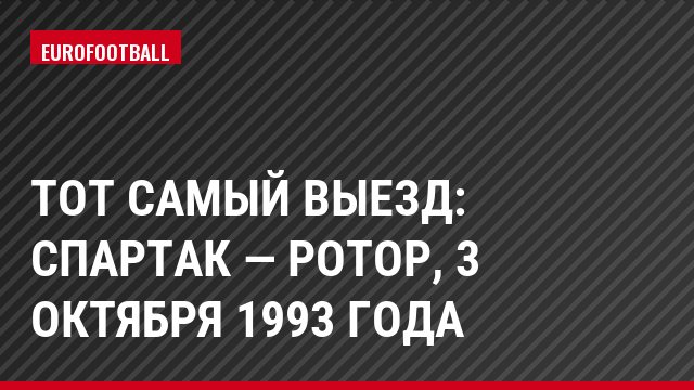 Тот самый выезд: Спартак — Ротор, 3 октября 1993 года