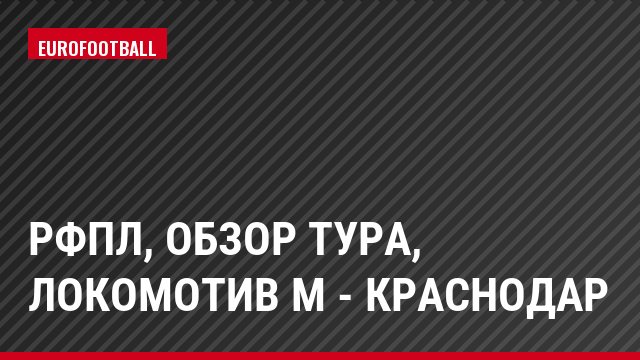 РФПЛ, Обзор тура, Локомотив М - Краснодар