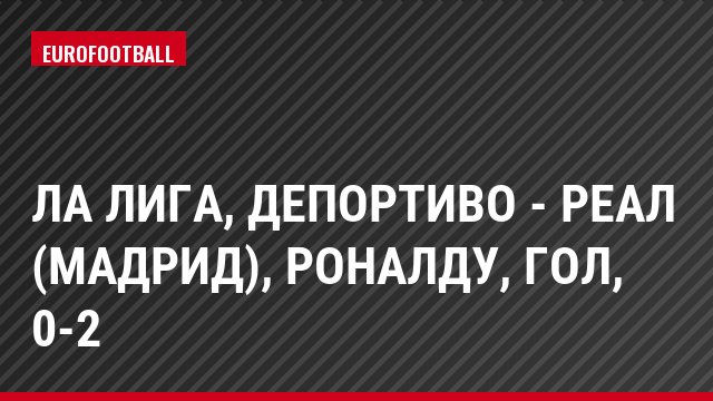 Ла Лига, Депортиво - Реал (Мадрид), Роналду, Гол, 0-2