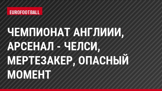 Чемпионат Англиии, Арсенал - Челси, Мертезакер, Опасный момент