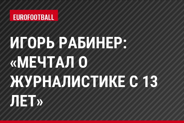 Игорь Рабинер: «Мечтал о журналистике с 13 лет»