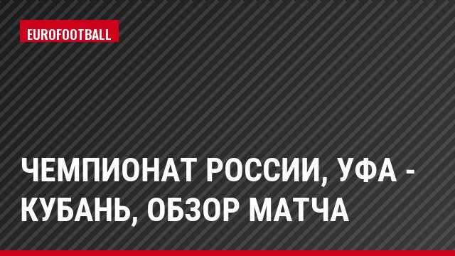 Чемпионат России, Уфа - Кубань, Обзор матча