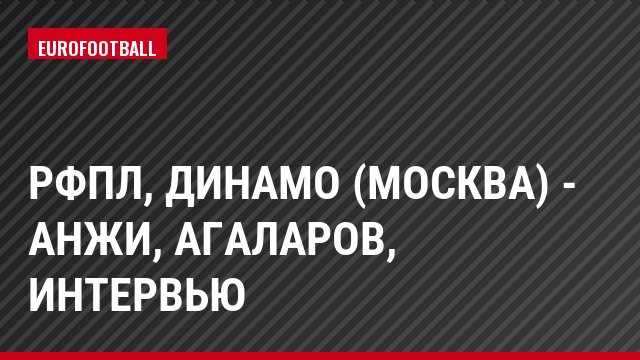 РФПЛ, Динамо (Москва) - Анжи, Агаларов, Интервью