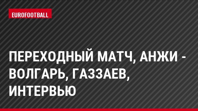 Переходный матч, Анжи - Волгарь, Газзаев, Интервью