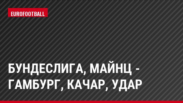 Бундеслига, Майнц - Гамбург, Качар, Удар