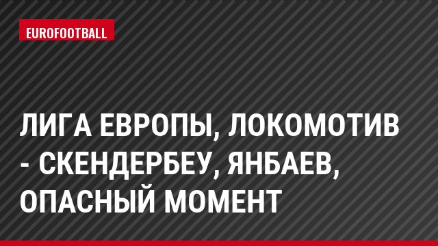 Лига Европы, Локомотив - Скендербеу, Янбаев, Опасный момент