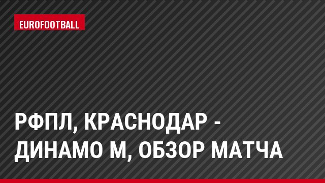 РФПЛ, Краснодар - Динамо М, Обзор матча