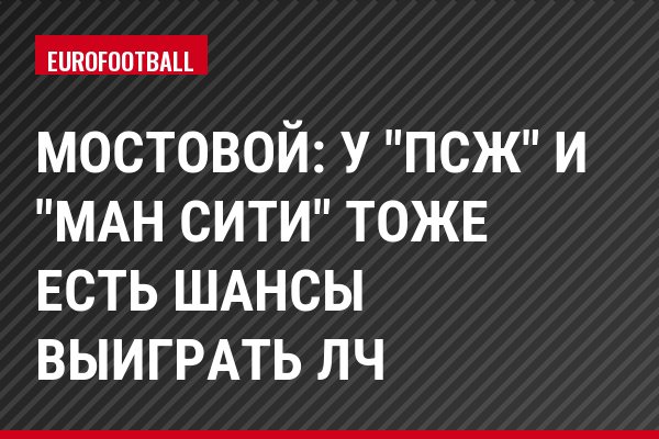 Мостовой: У "ПСЖ" и "Ман Сити" тоже есть шансы выиграть ЛЧ
