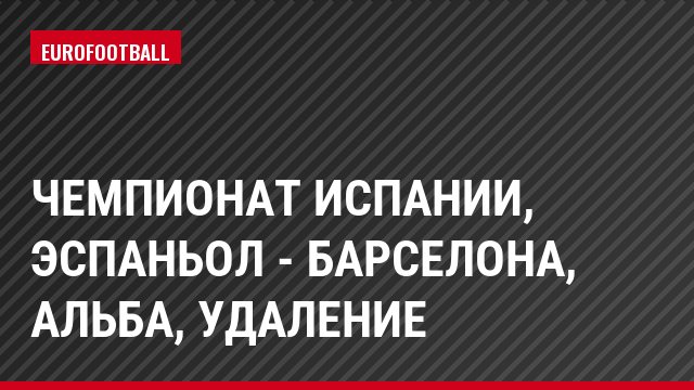 Чемпионат Испании, Эспаньол - Барселона, Альба, Удаление