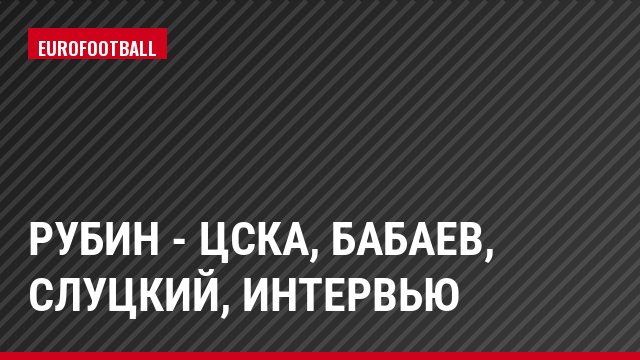 Рубин - ЦСКА, Бабаев, Слуцкий, Интервью