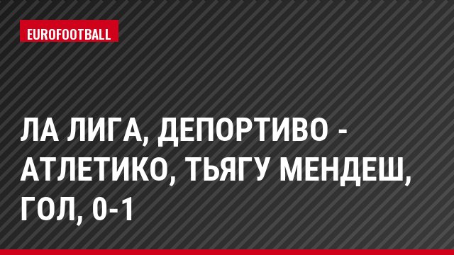 Ла Лига, Депортиво - Атлетико, Тьягу Мендеш, Гол, 0-1