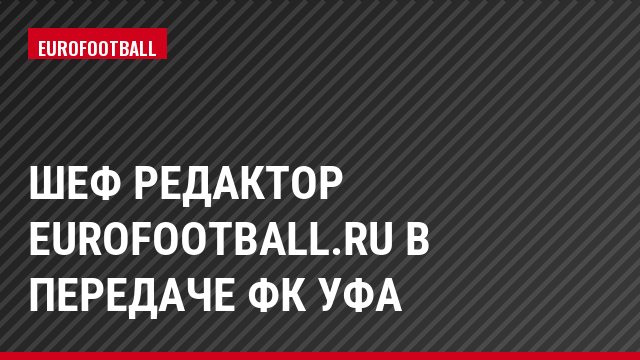Шеф редактор Eurofootball.ru в передаче ФК Уфа