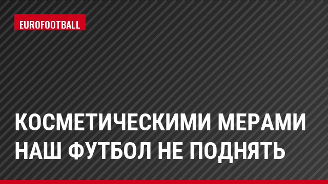 Косметическими мерами наш футбол не поднять