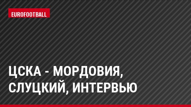 ЦСКА - Мордовия, Слуцкий, Интервью