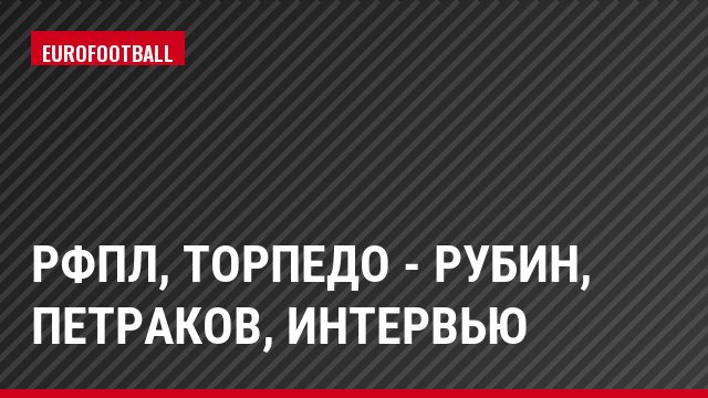 РФПЛ, Торпедо - Рубин, Петраков, Интервью