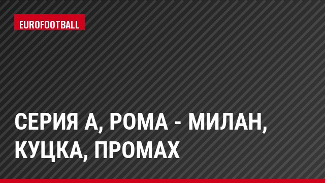Серия А, Рома - Милан, Куцка, Промах