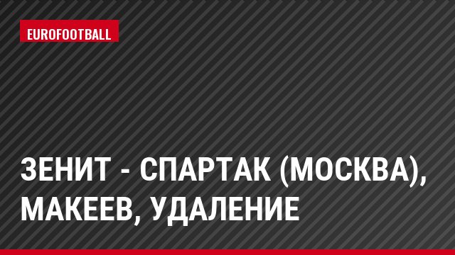 Зенит - Спартак (Москва), Макеев, Удаление