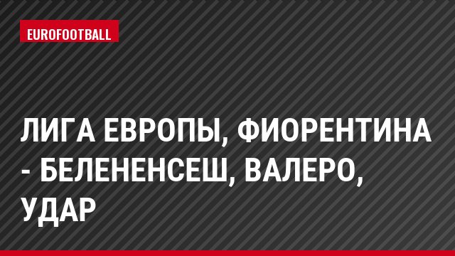 Лига Европы, Фиорентина - Белененсеш, Валеро, Удар
