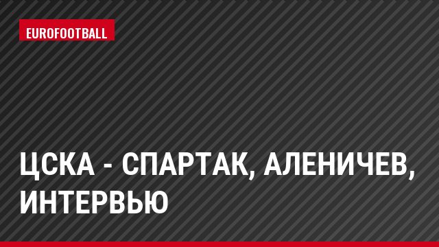ЦСКА - Спартак, Аленичев, Интервью