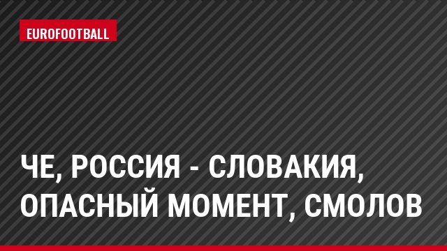 ЧЕ, Россия - Словакия, Опасный момент, Смолов