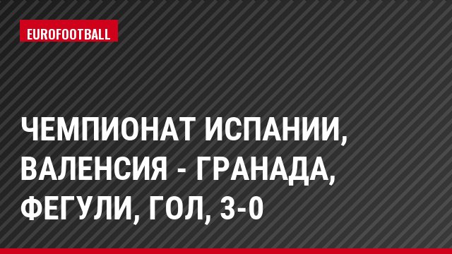 Чемпионат Испании, Валенсия - Гранада, Фегули, Гол, 3-0