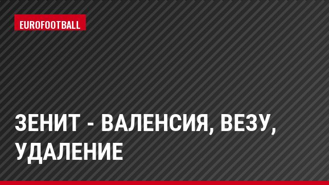 Зенит - Валенсия, Везу, Удаление