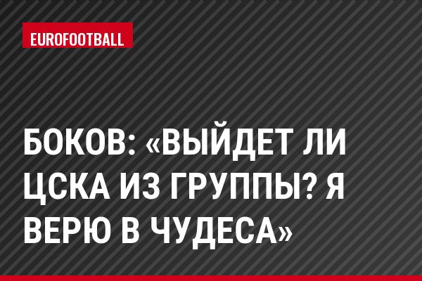 Боков: «Выйдет ли ЦСКА из группы? Я верю в чудеса»