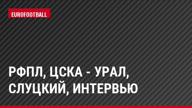 РФПЛ, ЦСКА - Урал, Слуцкий, Интервью