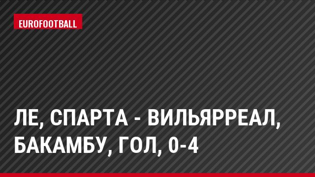 ЛЕ, Спарта - Вильярреал, Бакамбу, Гол, 0-4