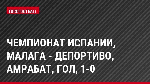 Чемпионат Испании, Малага - Депортиво, Амрабат, Гол, 1-0