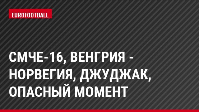 СМЧЕ-16, Венгрия - Норвегия, Джуджак, Опасный момент