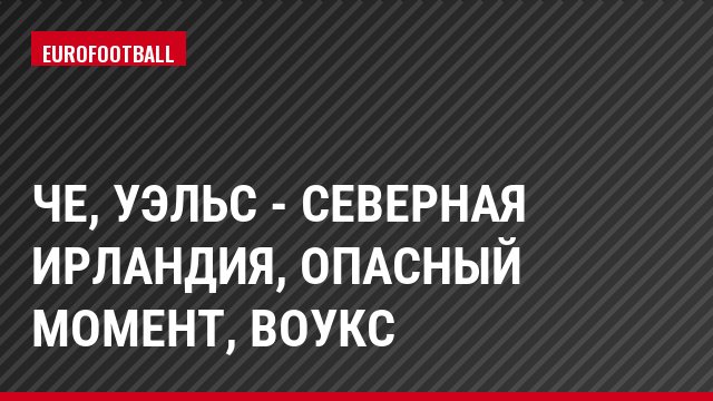 ЧЕ, Уэльс - Северная Ирландия, Опасный момент, Воукс