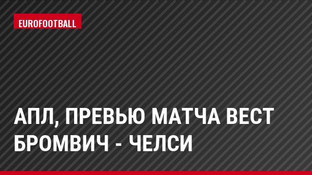 АПЛ, Превью матча Вест Бромвич - Челси